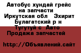 Автобус хундай грейс на запчасти  - Иркутская обл., Эхирит-Булагатский р-н, Тугутуй с. Авто » Продажа запчастей   